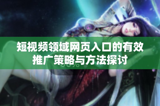 短视频领域网页入口的有效推广策略与方法探讨