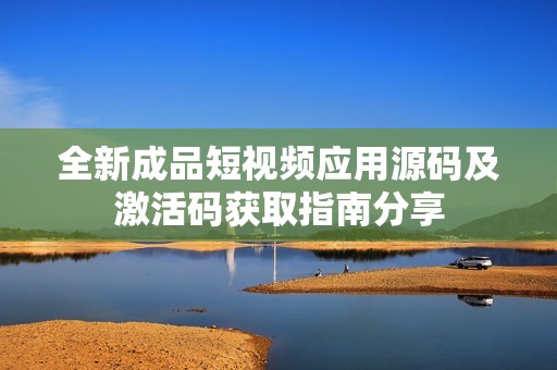 全新成品短视频应用源码及激活码获取指南分享