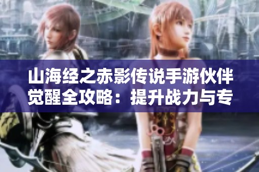 山海经之赤影传说手游伙伴觉醒全攻略：提升战力与专属技能解析