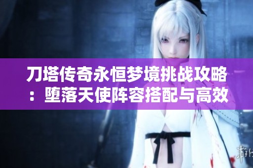 刀塔传奇永恒梦境挑战攻略：堕落天使阵容搭配与高效攻略分享