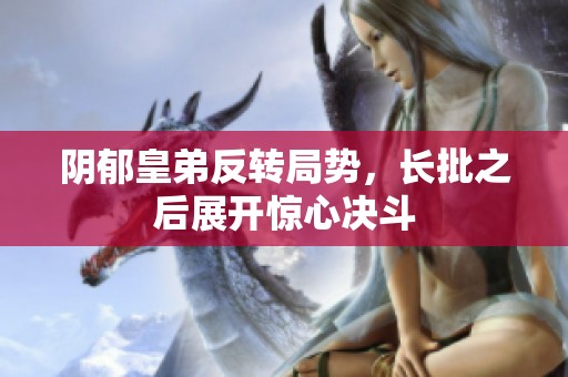阴郁皇弟反转局势，长批之后展开惊心决斗