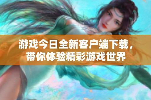 游戏今日全新客户端下载，带你体验精彩游戏世界