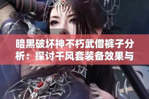 暗黑破坏神不朽武僧裤子分析：探讨千风套装备效果与搭配策略