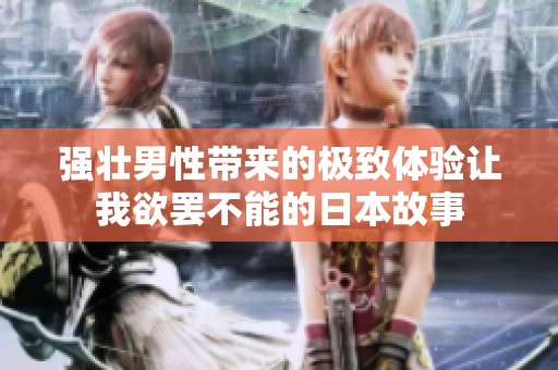 强壮男性带来的极致体验让我欲罢不能的日本故事