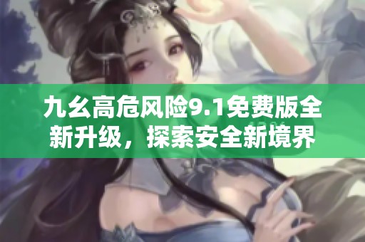 九幺高危风险9.1免费版全新升级，探索安全新境界