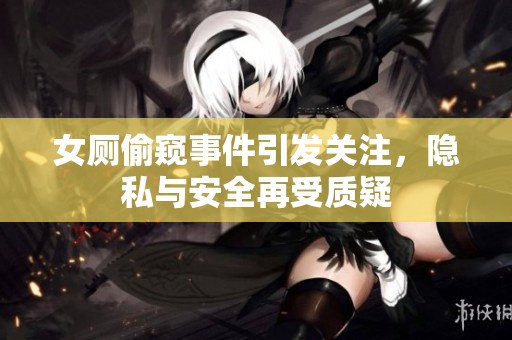 女厕偷窥事件引发关注，隐私与安全再受质疑