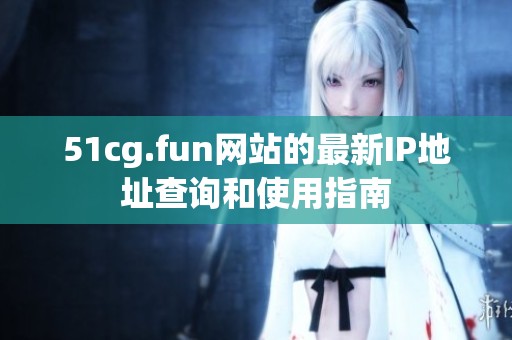 51cg.fun网站的最新IP地址查询和使用指南