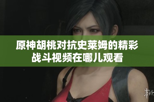 原神胡桃对抗史莱姆的精彩战斗视频在哪儿观看