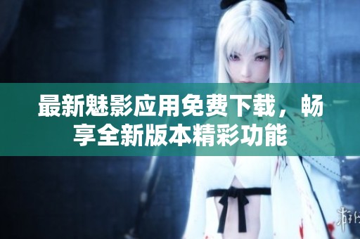 最新魅影应用免费下载，畅享全新版本精彩功能