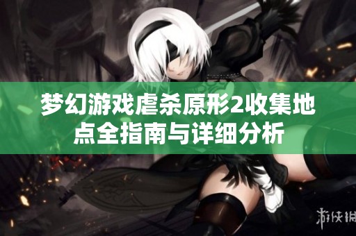 梦幻游戏虐杀原形2收集地点全指南与详细分析