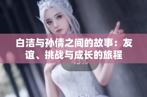 白洁与孙倩之间的故事：友谊、挑战与成长的旅程