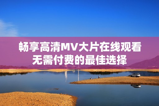 畅享高清MV大片在线观看无需付费的最佳选择