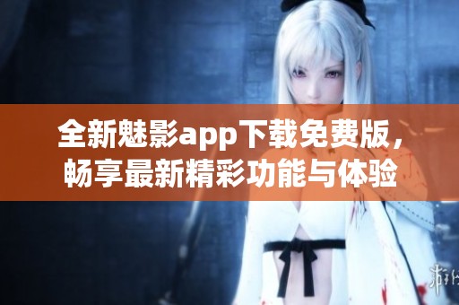 全新魅影app下载免费版，畅享最新精彩功能与体验