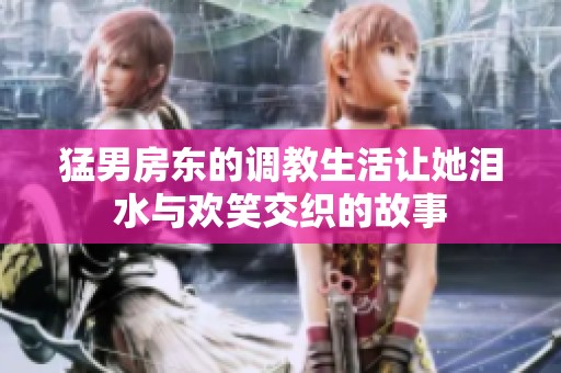 猛男房东的调教生活让她泪水与欢笑交织的故事