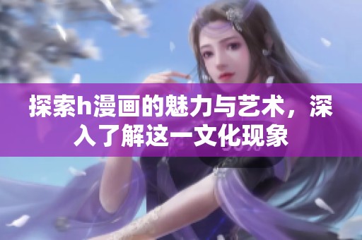 探索h漫画的魅力与艺术，深入了解这一文化现象