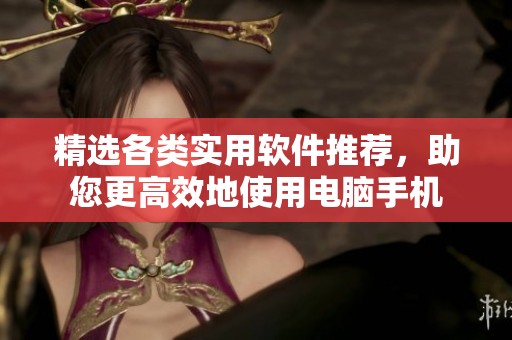 精选各类实用软件推荐，助您更高效地使用电脑手机