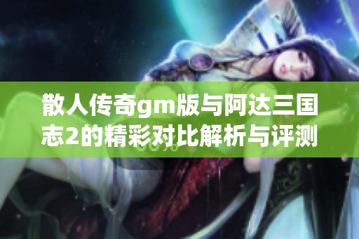 散人传奇gm版与阿达三国志2的精彩对比解析与评测