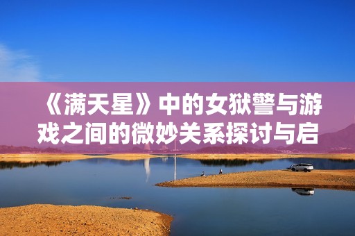 《满天星》中的女狱警与游戏之间的微妙关系探讨与启示