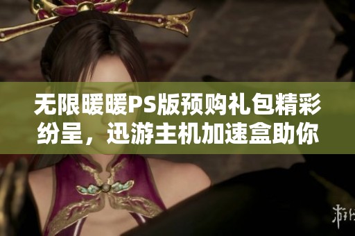 无限暖暖PS版预购礼包精彩纷呈，迅游主机加速盒助你畅享游戏体验