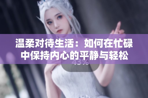 温柔对待生活：如何在忙碌中保持内心的平静与轻松