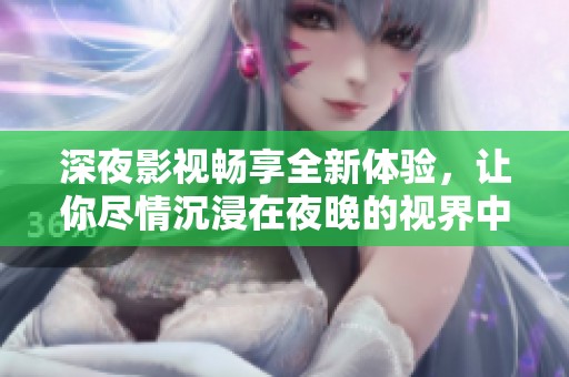 深夜影视畅享全新体验，让你尽情沉浸在夜晚的视界中