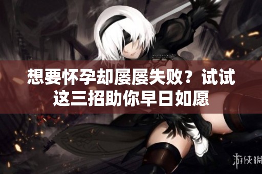 想要怀孕却屡屡失败？试试这三招助你早日如愿
