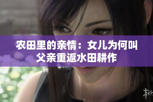 农田里的亲情：女儿为何叫父亲重返水田耕作