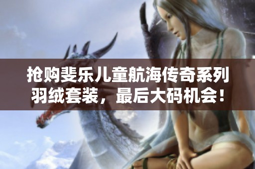 抢购斐乐儿童航海传奇系列羽绒套装，最后大码机会！