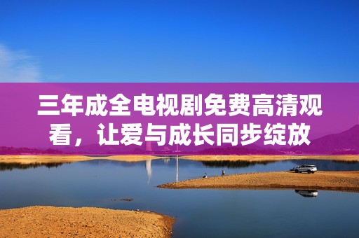 三年成全电视剧免费高清观看，让爱与成长同步绽放