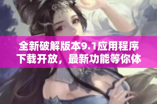 全新破解版本9.1应用程序下载开放，最新功能等你体验