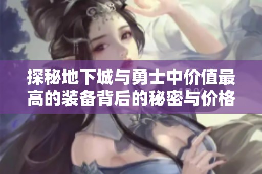 探秘地下城与勇士中价值最高的装备背后的秘密与价格分析