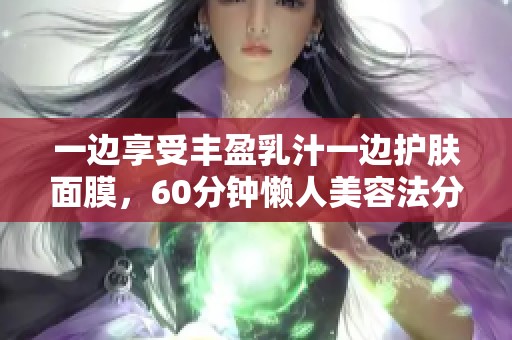 一边享受丰盈乳汁一边护肤面膜，60分钟懒人美容法分享