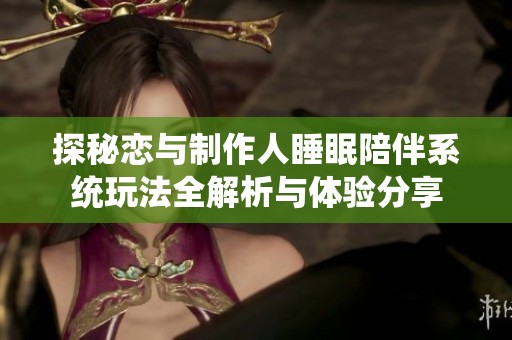 探秘恋与制作人睡眠陪伴系统玩法全解析与体验分享