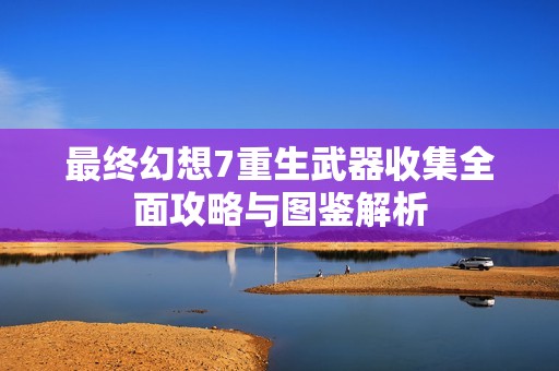 最终幻想7重生武器收集全面攻略与图鉴解析