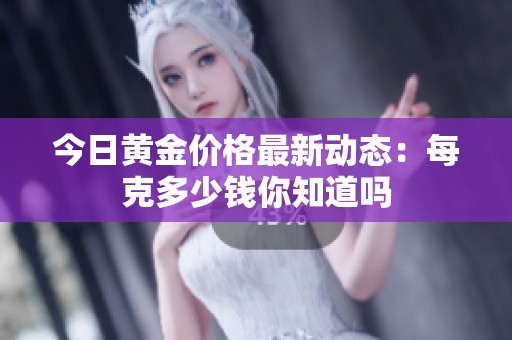 今日黄金价格最新动态：每克多少钱你知道吗