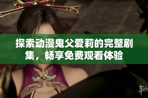 探索动漫鬼父爱莉的完整剧集，畅享免费观看体验