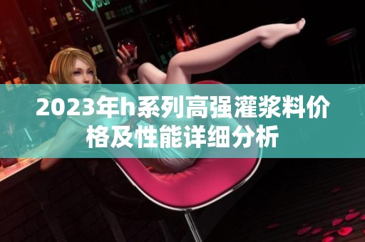 2023年h系列高强灌浆料价格及性能详细分析