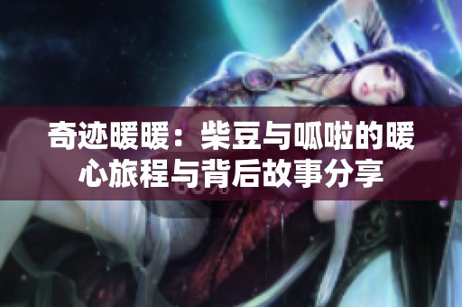 奇迹暖暖：柴豆与呱啦的暖心旅程与背后故事分享