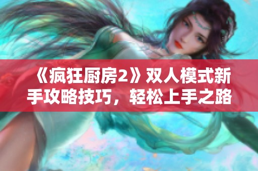 《疯狂厨房2》双人模式新手攻略技巧，轻松上手之路