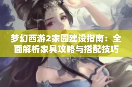 梦幻西游2家园建设指南：全面解析家具攻略与搭配技巧