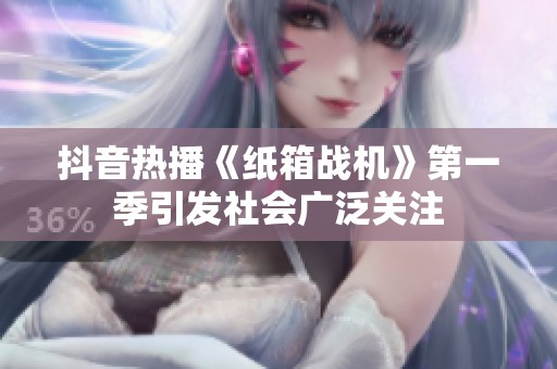 抖音热播《纸箱战机》第一季引发社会广泛关注