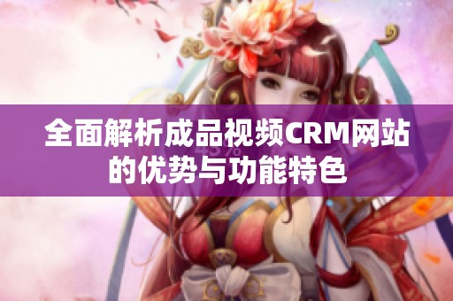 全面解析成品视频CRM网站的优势与功能特色