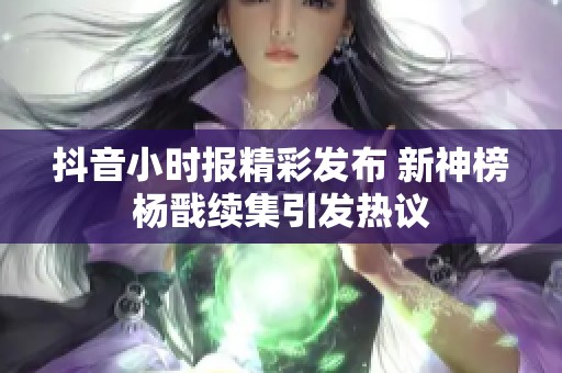 抖音小时报精彩发布 新神榜杨戬续集引发热议