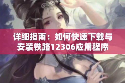 详细指南：如何快速下载与安装铁路12306应用程序
