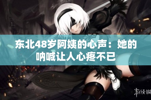 东北48岁阿姨的心声：她的呐喊让人心疼不已