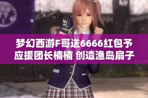 梦幻西游F哥送6666红包予应援团长楠楠 创造渔岛扇子转凌波佳话