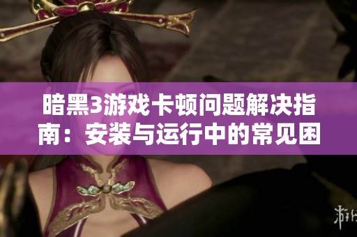 暗黑3游戏卡顿问题解决指南：安装与运行中的常见困扰与对策