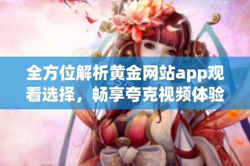 全方位解析黄金网站app观看选择，畅享夸克视频体验