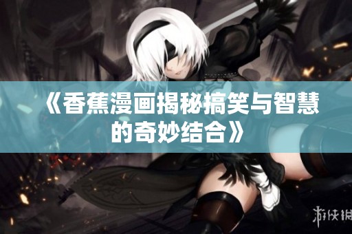 《香蕉漫画揭秘搞笑与智慧的奇妙结合》