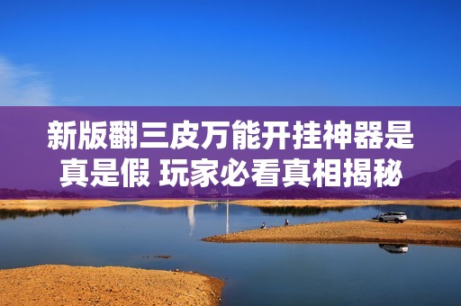 新版翻三皮万能开挂神器是真是假 玩家必看真相揭秘